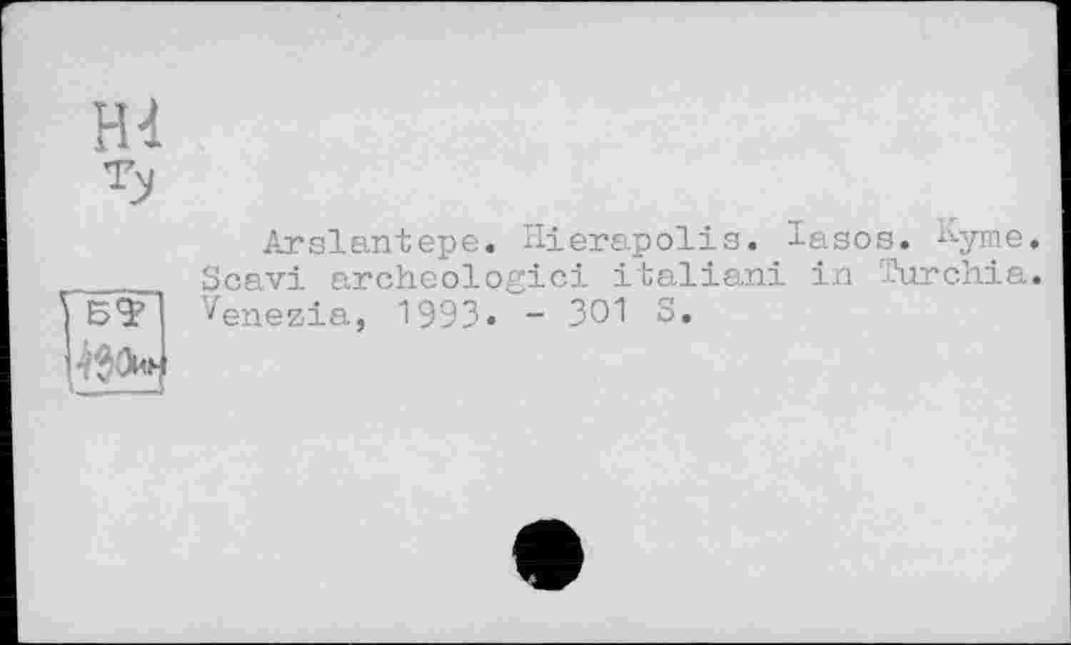 ﻿Н4
Ту

Arslantepe. -Иerapolis• lasos. •‘■^yme« Scavi archéologie! Italian! in Turchia. venezia, 1993. - 301 S.